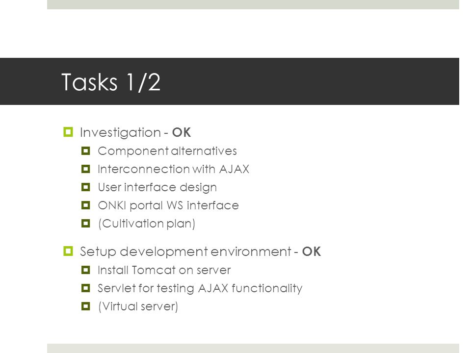 Tasks 1/2  Investigation - OK  Component alternatives  Interconnection with AJAX  User interface design  ONKI portal WS interface  (Cultivation plan)  Setup development environment - OK  Install Tomcat on server  Servlet for testing AJAX functionality  (Virtual server)