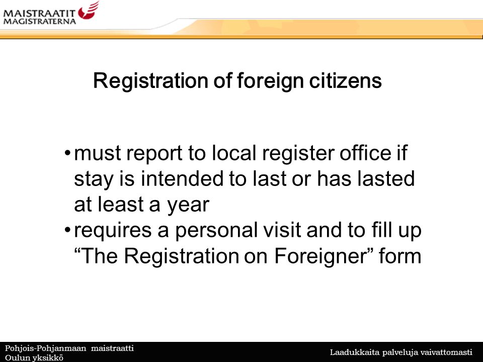 Laadukkaita palveluja vaivattomasti Pohjois-Pohjanmaan maistraatti Oulun yksikkö Registration of foreign citizens must report to local register office if stay is intended to last or has lasted at least a year requires a personal visit and to fill up The Registration on Foreigner form