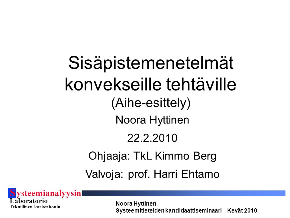 S ysteemianalyysin Laboratorio Teknillinen korkeakoulu Noora Hyttinen Systeemitieteiden kandidaattiseminaari – Kevät 2010 Sisäpistemenetelmät konvekseille tehtäville (Aihe-esittely) Noora Hyttinen Ohjaaja: TkL Kimmo Berg Valvoja: prof.