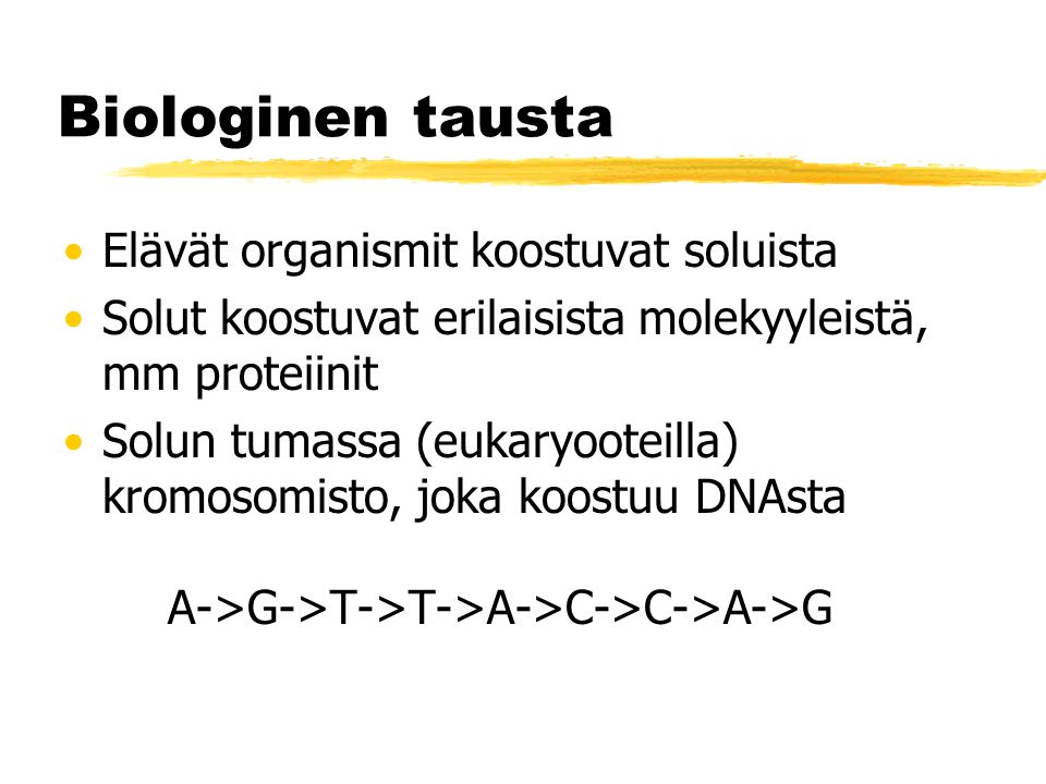 Biologinen tausta Elävät organismit koostuvat soluista Solut koostuvat erilaisista molekyyleistä, mm proteiinit Solun tumassa (eukaryooteilla) kromosomisto, joka koostuu DNAsta A->G->T->T->A->C->C->A->G