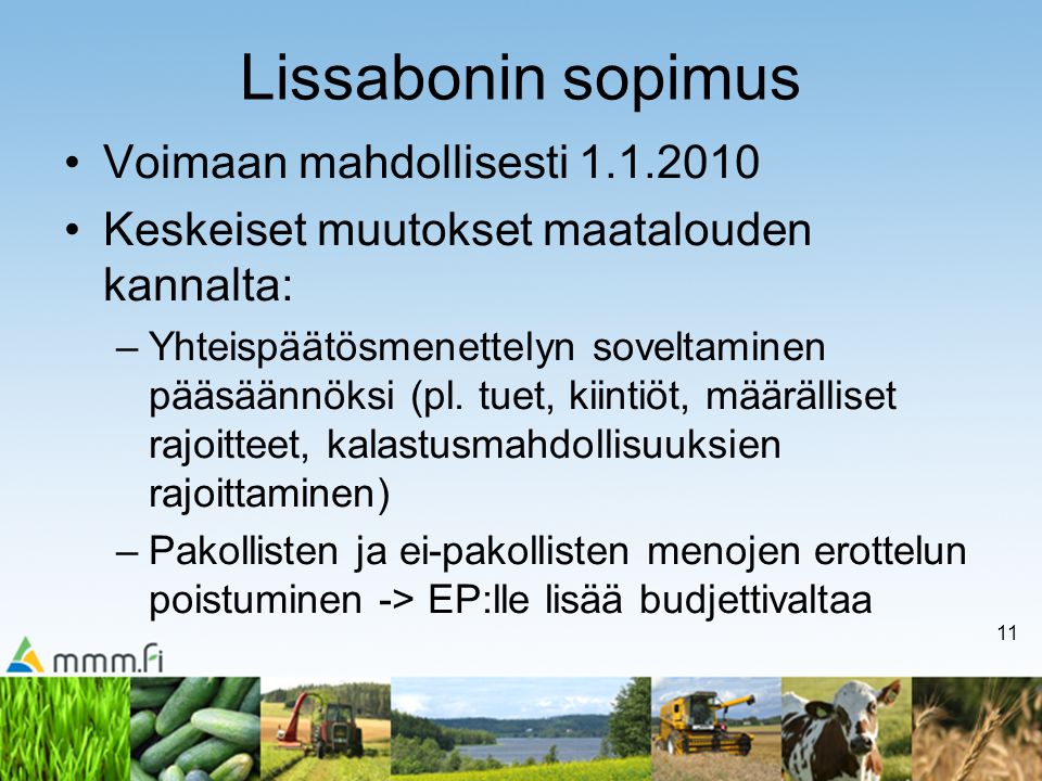11 Lissabonin sopimus Voimaan mahdollisesti Keskeiset muutokset maatalouden kannalta: –Yhteispäätösmenettelyn soveltaminen pääsäännöksi (pl.