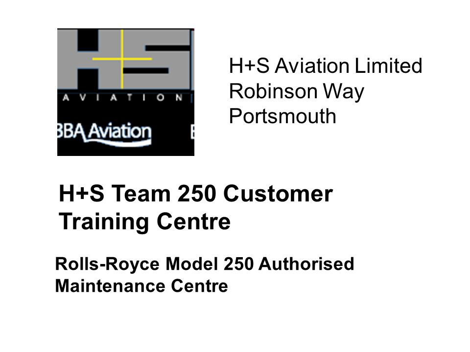 H+S Team 250 Customer Training Centre Rolls-Royce Model 250 Authorised Maintenance Centre H+S Aviation Limited Robinson Way Portsmouth