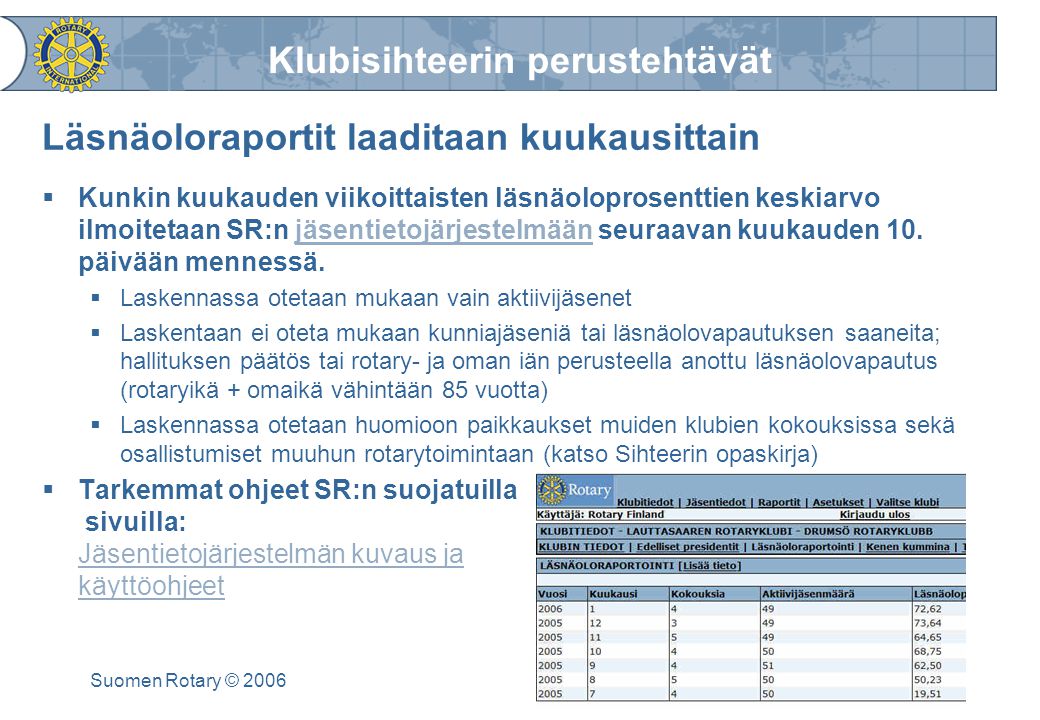 Klubisihteerin perustehtävät Suomen Rotary © 2006 Läsnäoloraportit laaditaan kuukausittain  Kunkin kuukauden viikoittaisten läsnäoloprosenttien keskiarvo ilmoitetaan SR:n jäsentietojärjestelmään seuraavan kuukauden 10.