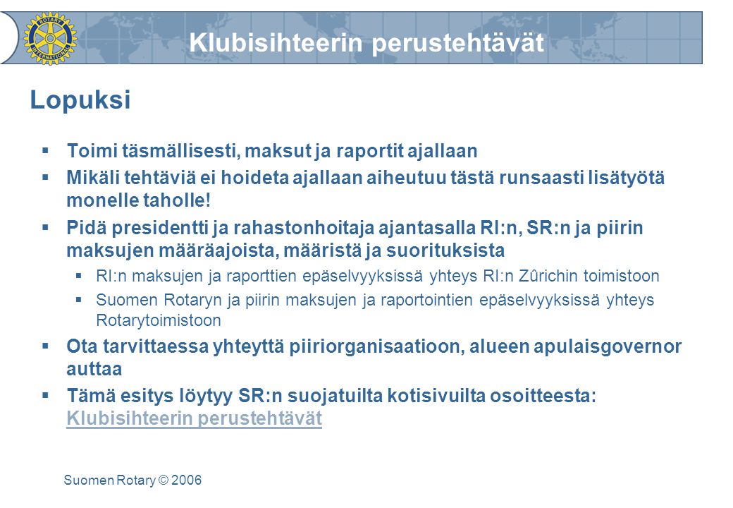 Klubisihteerin perustehtävät Suomen Rotary © 2006 Lopuksi  Toimi täsmällisesti, maksut ja raportit ajallaan  Mikäli tehtäviä ei hoideta ajallaan aiheutuu tästä runsaasti lisätyötä monelle taholle.