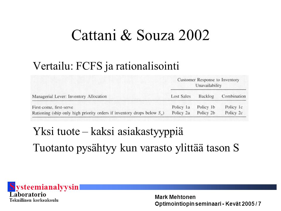 S ysteemianalyysin Laboratorio Teknillinen korkeakoulu Mark Mehtonen Optimointiopin seminaari - Kevät 2005 / 7 Cattani & Souza 2002 Vertailu: FCFS ja rationalisointi Yksi tuote – kaksi asiakastyyppiä Tuotanto pysähtyy kun varasto ylittää tason S