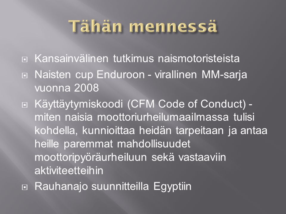  Kansainvälinen tutkimus naismotoristeista  Naisten cup Enduroon - virallinen MM-sarja vuonna 2008  Käyttäytymiskoodi (CFM Code of Conduct) - miten naisia moottoriurheilumaailmassa tulisi kohdella, kunnioittaa heidän tarpeitaan ja antaa heille paremmat mahdollisuudet moottoripyöräurheiluun sekä vastaaviin aktiviteetteihin  Rauhanajo suunnitteilla Egyptiin