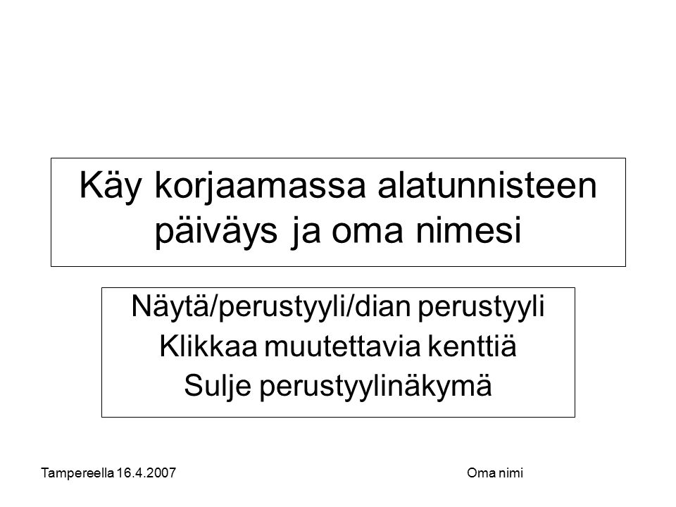 Tampereella Oma nimi Käy korjaamassa alatunnisteen päiväys ja oma nimesi Näytä/perustyyli/dian perustyyli Klikkaa muutettavia kenttiä Sulje perustyylinäkymä
