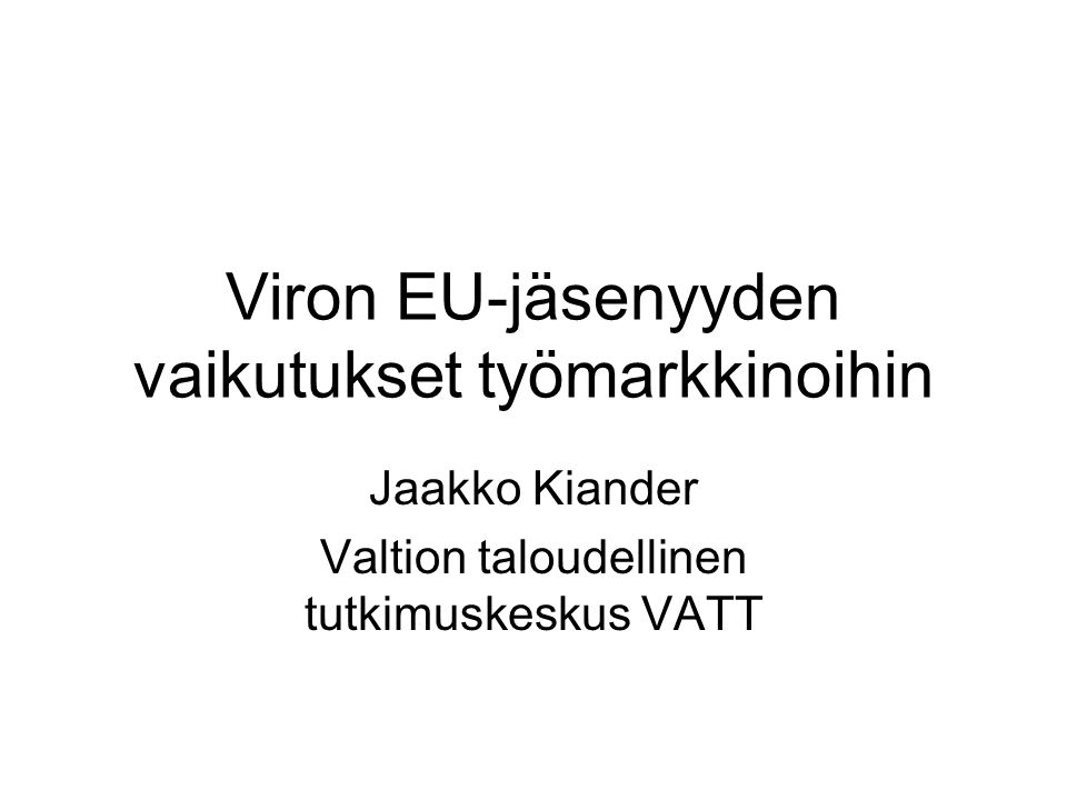 Viron EU-jäsenyyden vaikutukset työmarkkinoihin Jaakko Kiander Valtion taloudellinen tutkimuskeskus VATT