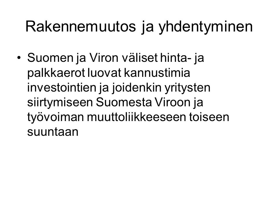 Rakennemuutos ja yhdentyminen Suomen ja Viron väliset hinta- ja palkkaerot luovat kannustimia investointien ja joidenkin yritysten siirtymiseen Suomesta Viroon ja työvoiman muuttoliikkeeseen toiseen suuntaan