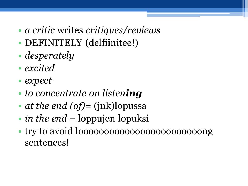 a critic writes critiques/reviews DEFINITELY (delfiinitee!) desperately excited expect to concentrate on listening at the end (of)= (jnk)lopussa in the end = loppujen lopuksi try to avoid loooooooooooooooooooooooong sentences!
