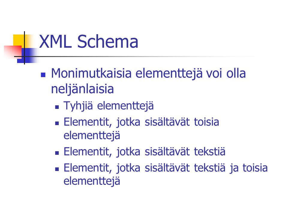 XML Schema Monimutkaisia elementtejä voi olla neljänlaisia Tyhjiä elementtejä Elementit, jotka sisältävät toisia elementtejä Elementit, jotka sisältävät tekstiä Elementit, jotka sisältävät tekstiä ja toisia elementtejä