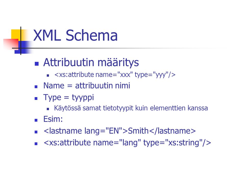 XML Schema Attribuutin määritys Name = attribuutin nimi Type = tyyppi Käytössä samat tietotyypit kuin elementtien kanssa Esim: Smith