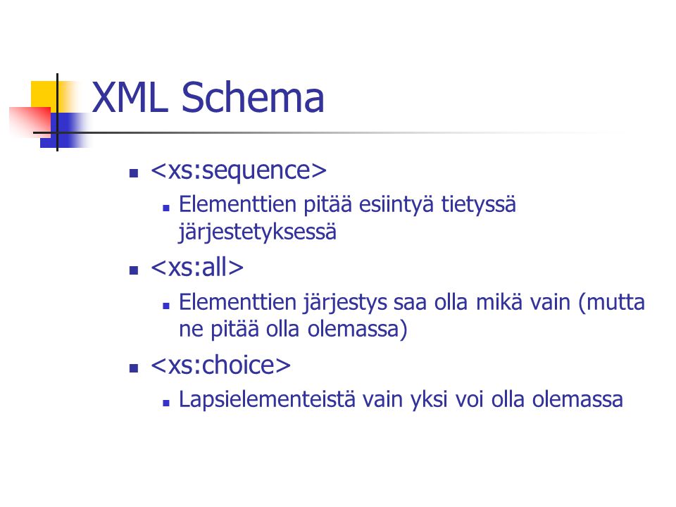 XML Schema Elementtien pitää esiintyä tietyssä järjestetyksessä Elementtien järjestys saa olla mikä vain (mutta ne pitää olla olemassa) Lapsielementeistä vain yksi voi olla olemassa