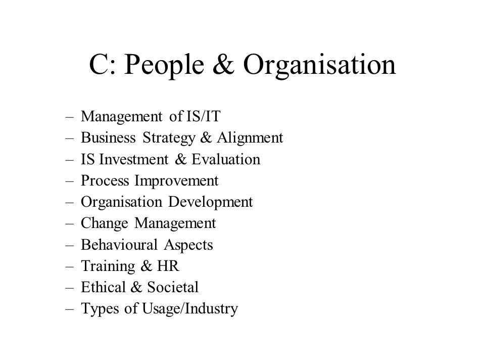 C: People & Organisation –Management of IS/IT –Business Strategy & Alignment –IS Investment & Evaluation –Process Improvement –Organisation Development –Change Management –Behavioural Aspects –Training & HR –Ethical & Societal –Types of Usage/Industry