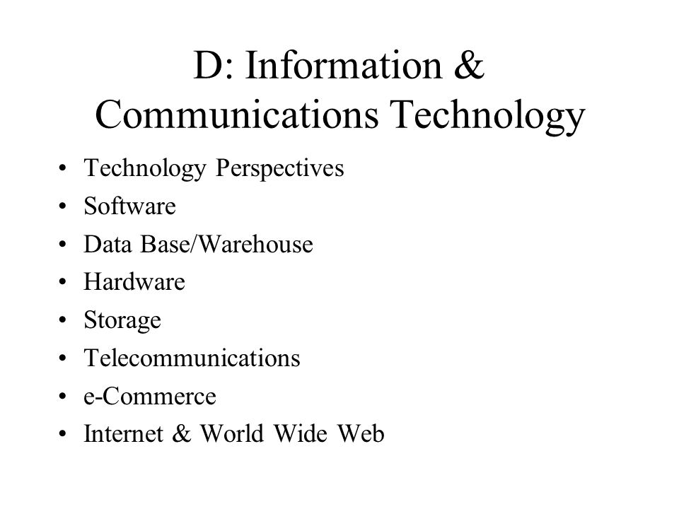 D: Information & Communications Technology Technology Perspectives Software Data Base/Warehouse Hardware Storage Telecommunications e-Commerce Internet & World Wide Web