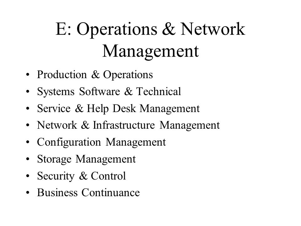 E: Operations & Network Management Production & Operations Systems Software & Technical Service & Help Desk Management Network & Infrastructure Management Configuration Management Storage Management Security & Control Business Continuance