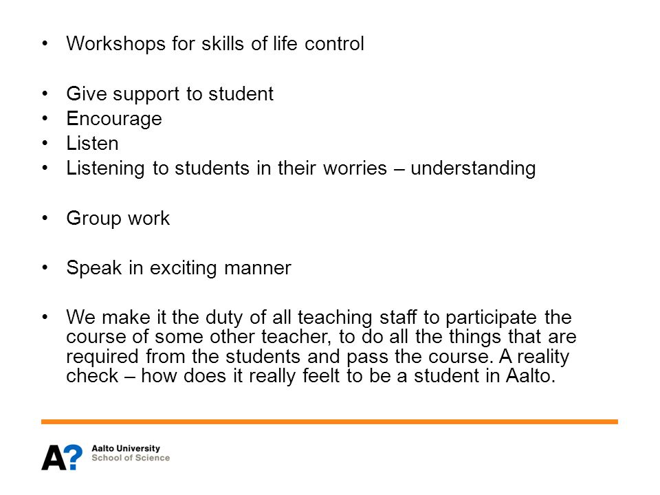 Workshops for skills of life control Give support to student Encourage Listen Listening to students in their worries – understanding Group work Speak in exciting manner We make it the duty of all teaching staff to participate the course of some other teacher, to do all the things that are required from the students and pass the course.