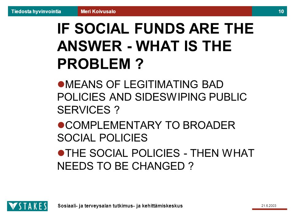 Sosiaali- ja terveysalan tutkimus- ja kehittämiskeskus Tiedosta hyvinvointia Meri Koivusalo10 IF SOCIAL FUNDS ARE THE ANSWER - WHAT IS THE PROBLEM .