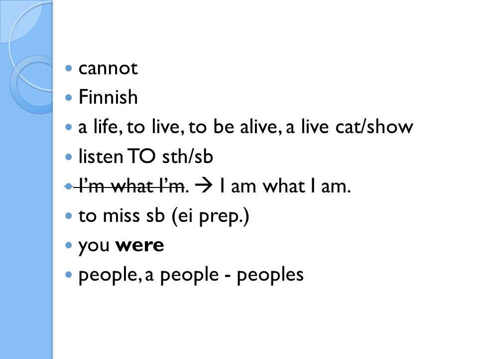 cannot Finnish a life, to live, to be alive, a live cat/show listen TO sth/sb I’m what I’m.