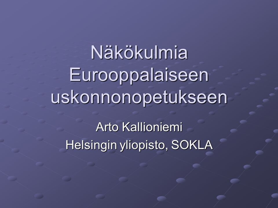 Näkökulmia Eurooppalaiseen uskonnonopetukseen Arto Kallioniemi Helsingin yliopisto, SOKLA