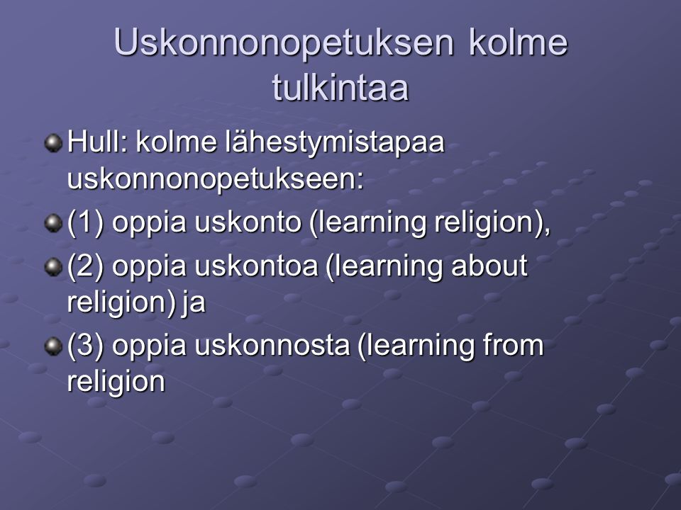 Uskonnonopetuksen kolme tulkintaa Hull: kolme lähestymistapaa uskonnonopetukseen: (1) oppia uskonto (learning religion), (2) oppia uskontoa (learning about religion) ja (3) oppia uskonnosta (learning from religion