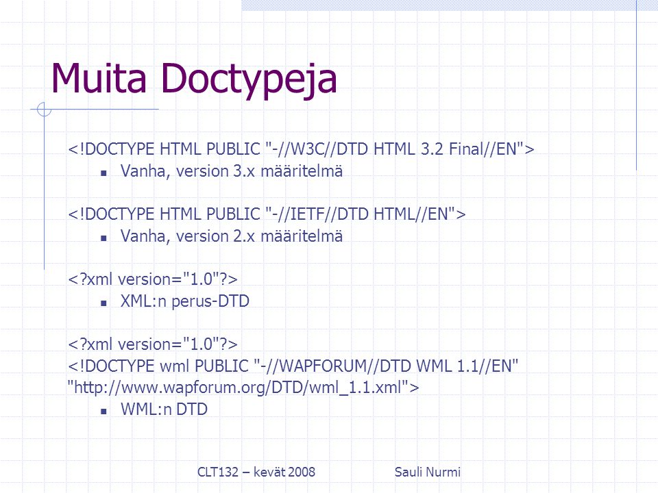 CLT132 – kevät 2008Sauli Nurmi Muita Doctypeja Vanha, version 3.x määritelmä Vanha, version 2.x määritelmä XML:n perus-DTD <!DOCTYPE wml PUBLIC -//WAPFORUM//DTD WML 1.1//EN   > WML:n DTD