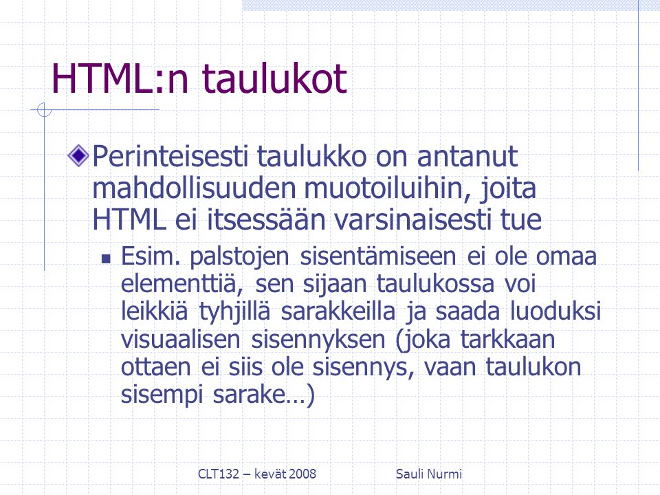 CLT132 – kevät 2008Sauli Nurmi HTML:n taulukot Perinteisesti taulukko on antanut mahdollisuuden muotoiluihin, joita HTML ei itsessään varsinaisesti tue Esim.