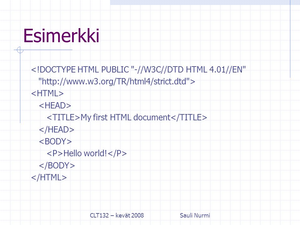 CLT132 – kevät 2008Sauli Nurmi Esimerkki <!DOCTYPE HTML PUBLIC -//W3C//DTD HTML 4.01//EN   > My first HTML document Hello world!