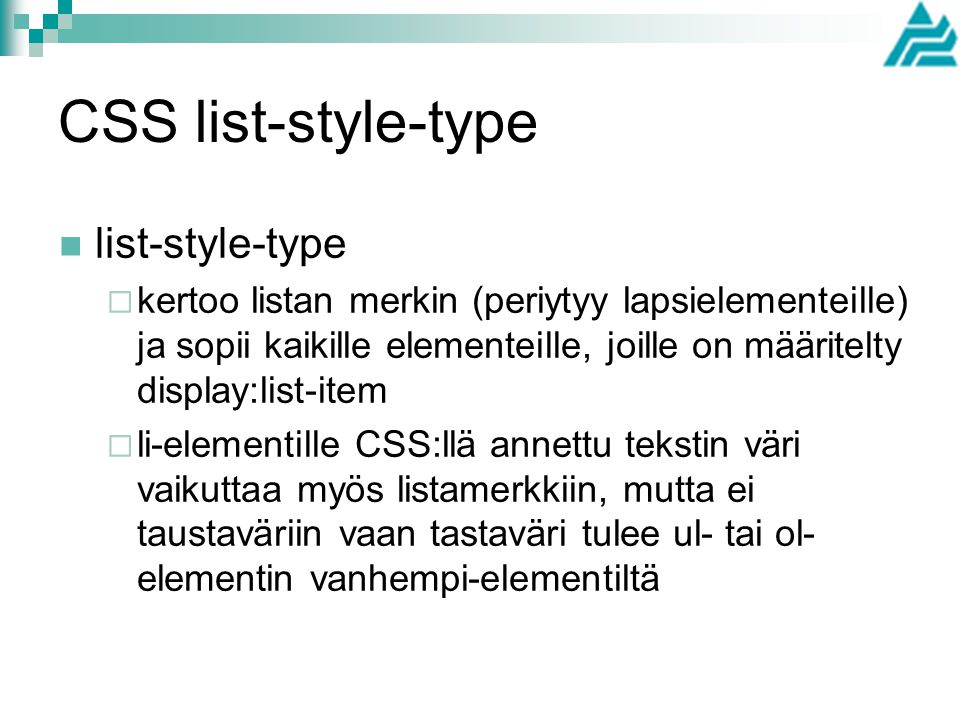 CSS list-style-type list-style-type  kertoo listan merkin (periytyy lapsielementeille) ja sopii kaikille elementeille, joille on määritelty display:list-item  li-elementille CSS:llä annettu tekstin väri vaikuttaa myös listamerkkiin, mutta ei taustaväriin vaan tastaväri tulee ul- tai ol- elementin vanhempi-elementiltä