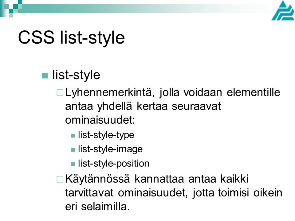 CSS list-style list-style  Lyhennemerkintä, jolla voidaan elementille antaa yhdellä kertaa seuraavat ominaisuudet: list-style-type list-style-image list-style-position  Käytännössä kannattaa antaa kaikki tarvittavat ominaisuudet, jotta toimisi oikein eri selaimilla.