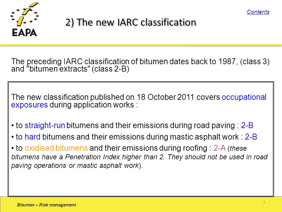 The preceding IARC classification of bitumen dates back to 1987, (class 3) and bitumen extracts (class 2-B) The new classification published on 18 October 2011 covers occupational exposures during application works : to straight-run bitumens and their emissions during road paving : 2-B to hard bitumens and their emissions during mastic asphalt work : 2-B to oxidised bitumens and their emissions during roofing : 2-A (these bitumens have a Penetration Index higher than 2.