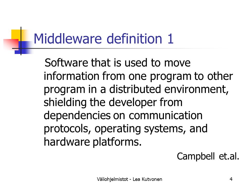 Väliohjelmistot - Lea Kutvonen4 Middleware definition 1 Software that is used to move information from one program to other program in a distributed environment, shielding the developer from dependencies on communication protocols, operating systems, and hardware platforms.
