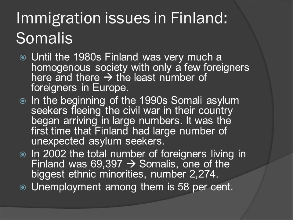Immigration issues in Finland: Somalis  Until the 1980s Finland was very much a homogenous society with only a few foreigners here and there  the least number of foreigners in Europe.
