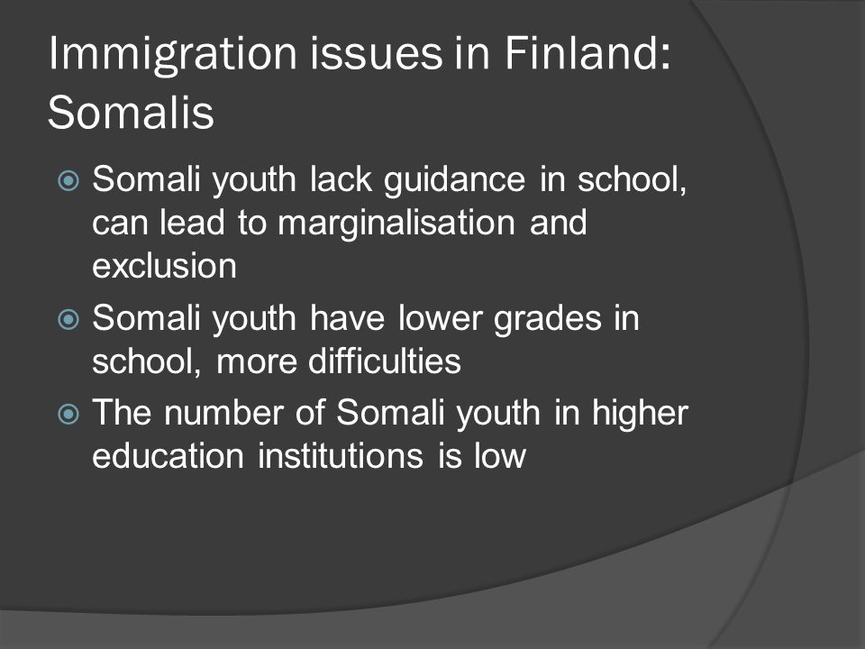 Immigration issues in Finland: Somalis  Somali youth lack guidance in school, can lead to marginalisation and exclusion  Somali youth have lower grades in school, more difficulties  The number of Somali youth in higher education institutions is low