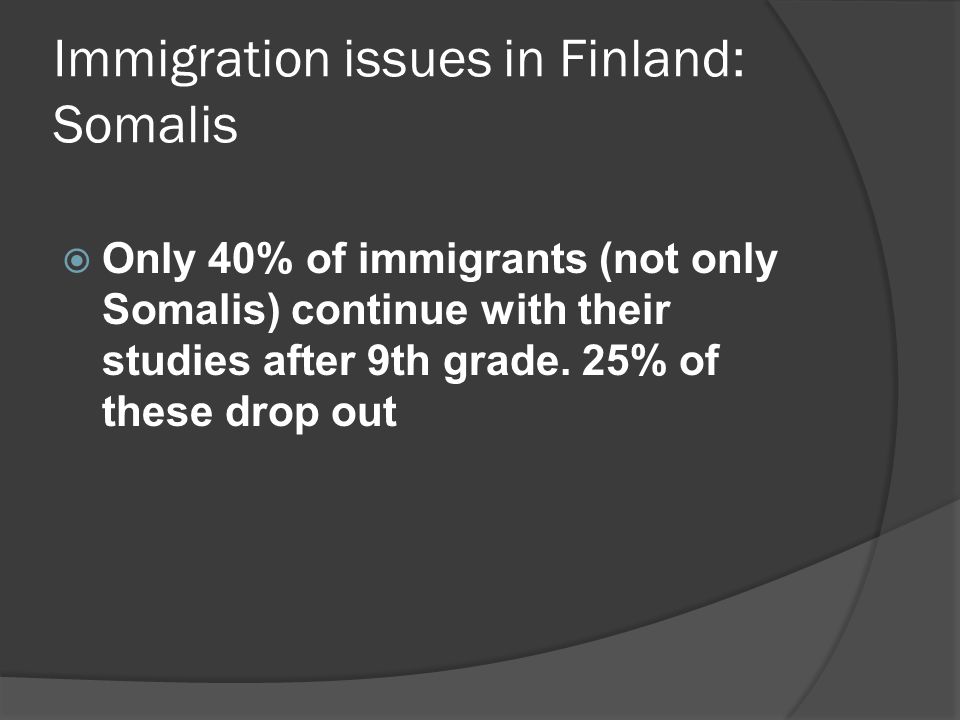 Immigration issues in Finland: Somalis  Only 40% of immigrants (not only Somalis) continue with their studies after 9th grade.