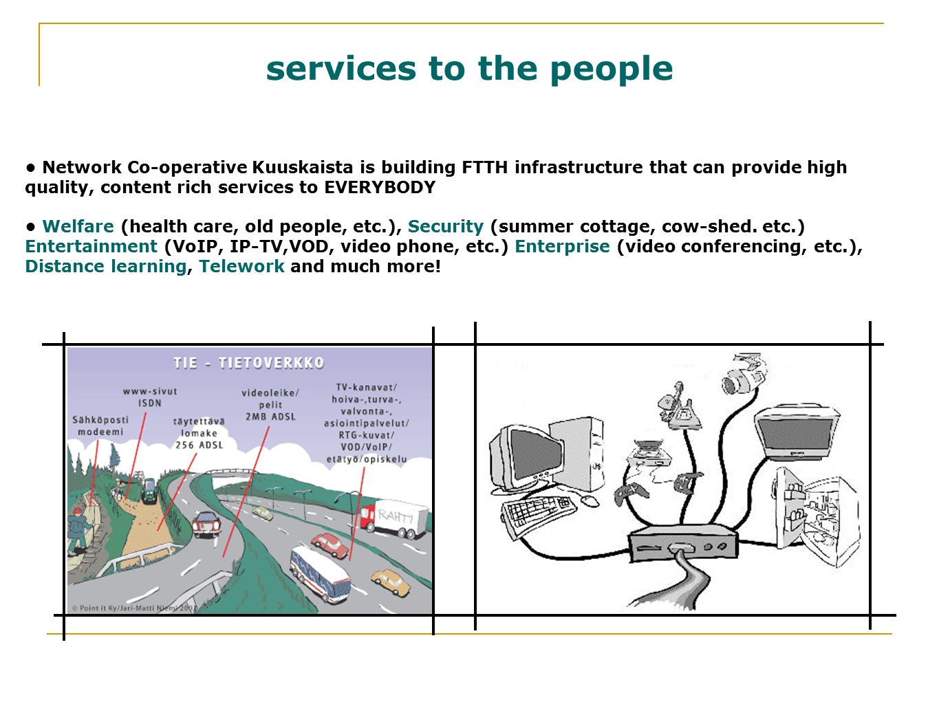 services to the people Network Co-operative Kuuskaista is building FTTH infrastructure that can provide high quality, content rich services to EVERYBODY Welfare (health care, old people, etc.), Security (summer cottage, cow-shed.