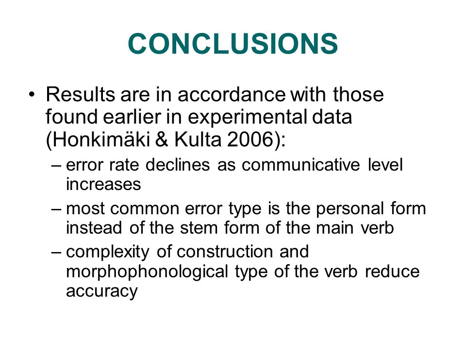 CONCLUSIONS Results are in accordance with those found earlier in experimental data (Honkimäki & Kulta 2006): –error rate declines as communicative level increases –most common error type is the personal form instead of the stem form of the main verb –complexity of construction and morphophonological type of the verb reduce accuracy