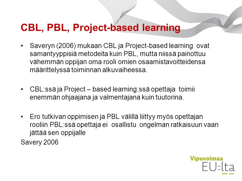 CBL, PBL, Project-based learning Saveryn (2006) mukaan CBL ja Project-based learning ovat samantyyppisiä metodeita kuin PBL, mutta niissä painottuu vähemmän oppijan oma rooli omien osaamistavoitteidensa määrittelyssä toiminnan alkuvaiheessa.