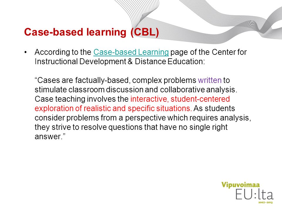 Case-based learning (CBL) According to the Case-based Learning page of the Center for Instructional Development & Distance Education: Cases are factually-based, complex problems written to stimulate classroom discussion and collaborative analysis.