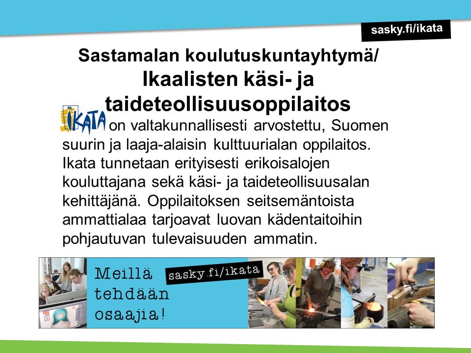 Sastamalan koulutuskuntayhtymä/ Ikaalisten käsi- ja taideteollisuusoppilaitos IKATA on valtakunnallisesti arvostettu, Suomen suurin ja laaja-alaisin kulttuurialan oppilaitos.