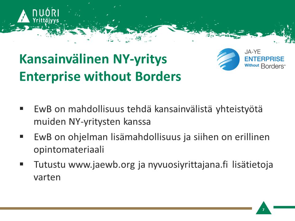 Kansainvälinen NY-yritys Enterprise without Borders  EwB on mahdollisuus tehdä kansainvälistä yhteistyötä muiden NY-yritysten kanssa  EwB on ohjelman lisämahdollisuus ja siihen on erillinen opintomateriaali  Tutustu   ja nyvuosiyrittajana.fi lisätietoja varten 7