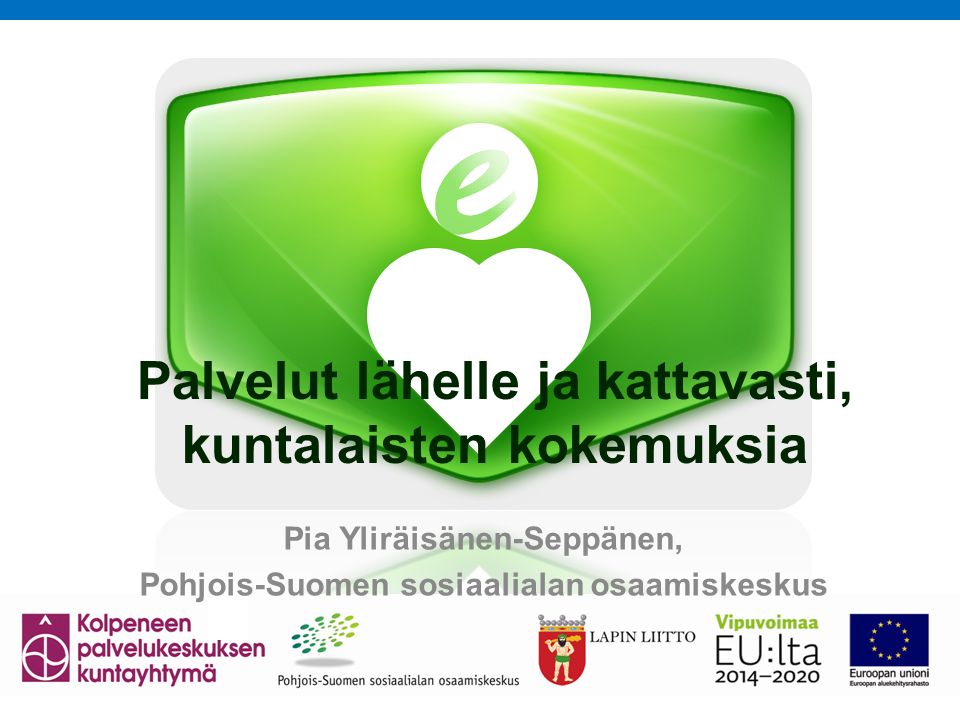 Palvelut lähelle ja kattavasti, kuntalaisten kokemuksia Pia Yliräisänen-Seppänen, Pohjois-Suomen sosiaalialan osaamiskeskus