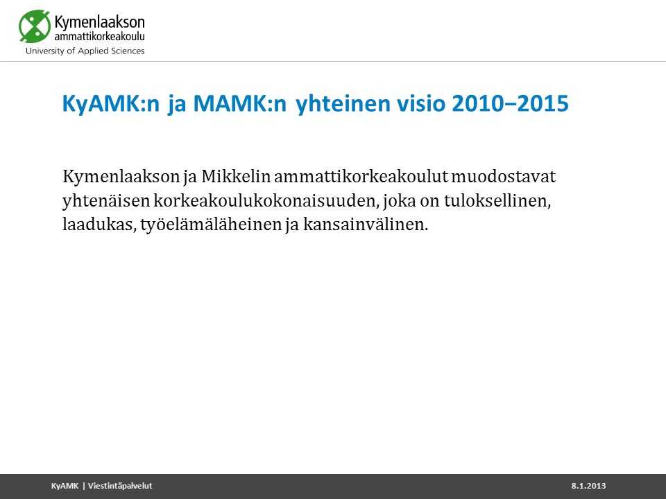 KyAMK:n ja MAMK:n yhteinen visio 2010−2015 Kymenlaakson ja Mikkelin ammattikorkeakoulut muodostavat yhtenäisen korkeakoulukokonaisuuden, joka on tuloksellinen, laadukas, työelämäläheinen ja kansainvälinen.