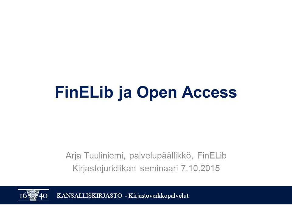 KANSALLISKIRJASTO - Kirjastoverkkopalvelut FinELib ja Open Access Arja Tuuliniemi, palvelupäällikkö, FinELib Kirjastojuridiikan seminaari