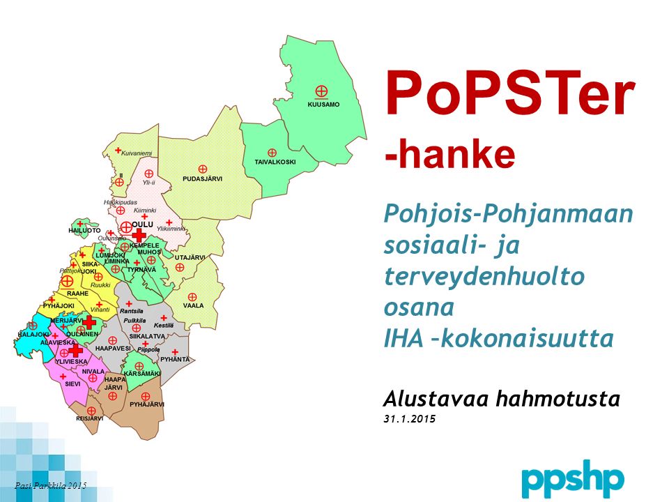 Pasi Parkkila 2015 PoPSTer -hanke Pohjois-Pohjanmaan sosiaali- ja terveydenhuolto osana IHA –kokonaisuutta Alustavaa hahmotusta