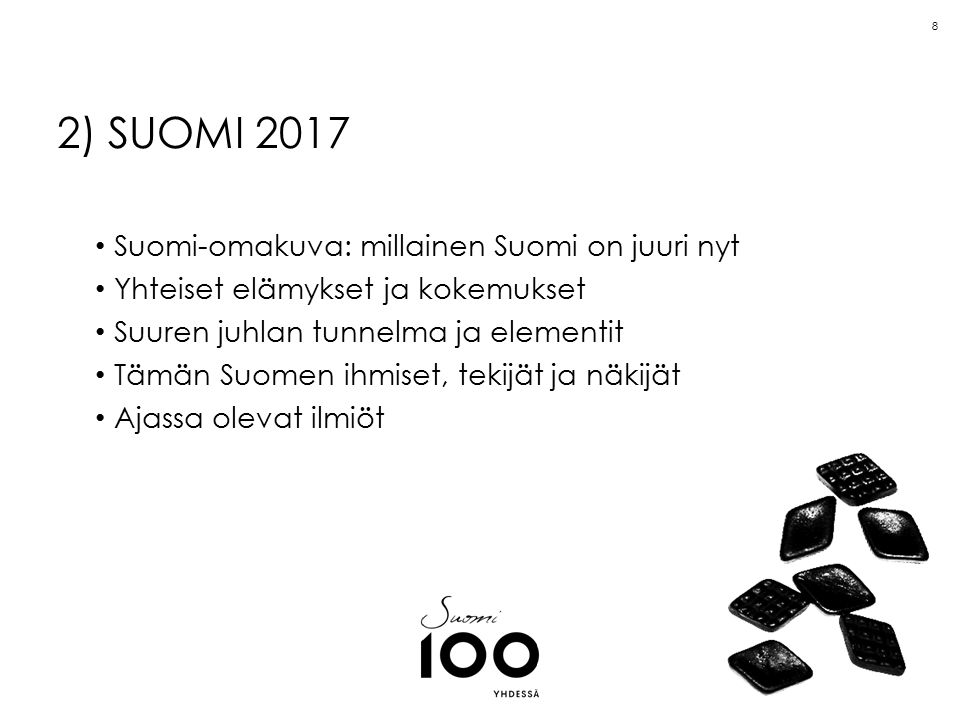 8 2) SUOMI 2017 Suomi-omakuva: millainen Suomi on juuri nyt Yhteiset elämykset ja kokemukset Suuren juhlan tunnelma ja elementit Tämän Suomen ihmiset, tekijät ja näkijät Ajassa olevat ilmiöt