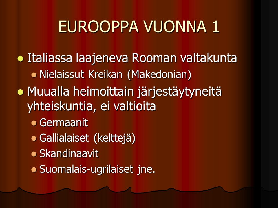 EUROOPPA VUONNA 1 Italiassa laajeneva Rooman valtakunta Italiassa laajeneva Rooman valtakunta Nielaissut Kreikan (Makedonian) Nielaissut Kreikan (Makedonian) Muualla heimoittain järjestäytyneitä yhteiskuntia, ei valtioita Muualla heimoittain järjestäytyneitä yhteiskuntia, ei valtioita Germaanit Germaanit Gallialaiset (kelttejä) Gallialaiset (kelttejä) Skandinaavit Skandinaavit Suomalais-ugrilaiset jne.