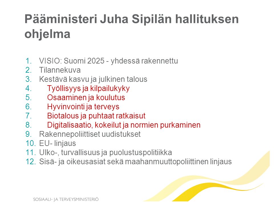 Pääministeri Juha Sipilän hallituksen ohjelma 1.VISIO: Suomi yhdessä rakennettu 2.Tilannekuva 3.Kestävä kasvu ja julkinen talous 4.Työllisyys ja kilpailukyky 5.Osaaminen ja koulutus 6.Hyvinvointi ja terveys 7.Biotalous ja puhtaat ratkaisut 8.Digitalisaatio, kokeilut ja normien purkaminen 9.Rakennepoliittiset uudistukset 10.EU- linjaus 11.Ulko-, turvallisuus ja puolustuspolitiikka 12.Sisä- ja oikeusasiat sekä maahanmuuttopoliittinen linjaus