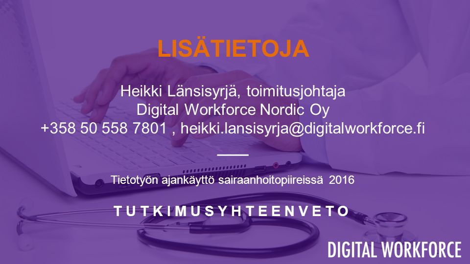 19 LISÄTIETOJA Heikki Länsisyrjä, toimitusjohtaja Digital Workforce Nordic Oy , ____ Tietotyön ajankäyttö sairaanhoitopiireissä 2016 TUTKIMUSYHTEENVETO