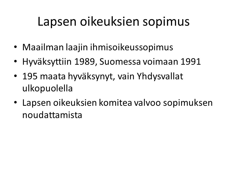Lapsen oikeuksien sopimus Maailman laajin ihmisoikeussopimus Hyväksyttiin 1989, Suomessa voimaan maata hyväksynyt, vain Yhdysvallat ulkopuolella Lapsen oikeuksien komitea valvoo sopimuksen noudattamista